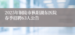 2025年铜陵市枞阳湖东医院春季招聘63人公告