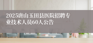 2025唐山玉田县医院招聘专业技术人员60人公告