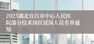 2025湖北宜昌市中心人民医院部分技术岗位试岗人员名单通知