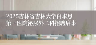 2025吉林省吉林大学白求恩第一医院泌尿外二科招聘启事