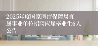 2025年度国家医疗保障局直属事业单位招聘应届毕业生6人公告