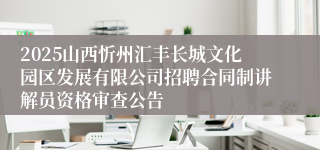 2025山西忻州汇丰长城文化园区发展有限公司招聘合同制讲解员资格审查公告