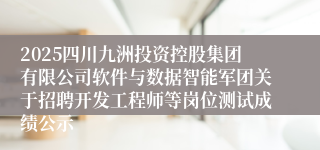 2025四川九洲投资控股集团有限公司软件与数据智能军团关于招聘开发工程师等岗位测试成绩公示