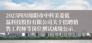 2025四川绵阳市中科美菱低温科技股份有限公司关于招聘销售工程师等岗位测试成绩公示