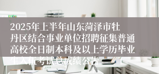 2025年上半年山东菏泽市牡丹区结合事业单位招聘征集普通高校全日制本科及以上学历毕业生入伍考试总成绩公告