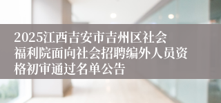 2025江西吉安市吉州区社会福利院面向社会招聘编外人员资格初审通过名单公告