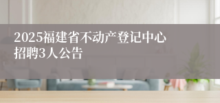 2025福建省不动产登记中心招聘3人公告