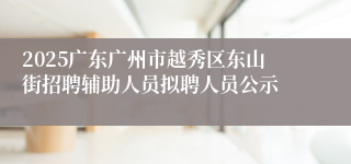 2025广东广州市越秀区东山街招聘辅助人员拟聘人员公示