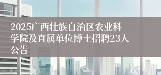2025广西壮族自治区农业科学院及直属单位博士招聘23人公告