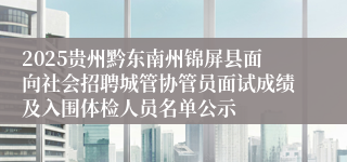 2025贵州黔东南州锦屏县面向社会招聘城管协管员面试成绩及入围体检人员名单公示