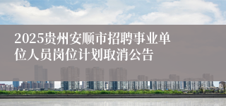 2025贵州安顺市招聘事业单位人员岗位计划取消公告