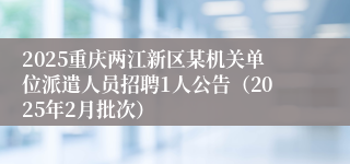 2025重庆两江新区某机关单位派遣人员招聘1人公告（2025年2月批次）