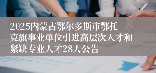 2025内蒙古鄂尔多斯市鄂托克旗事业单位引进高层次人才和紧缺专业人才28人公告