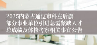 2025内蒙古通辽市科左后旗部分事业单位引进急需紧缺人才总成绩及体检考察相关事宜公告