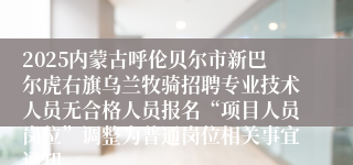 2025内蒙古呼伦贝尔市新巴尔虎右旗乌兰牧骑招聘专业技术人员无合格人员报名“项目人员岗位”调整为普通岗位相关事宜通知