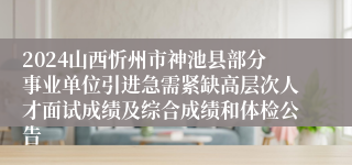 2024山西忻州市神池县部分事业单位引进急需紧缺高层次人才面试成绩及综合成绩和体检公告