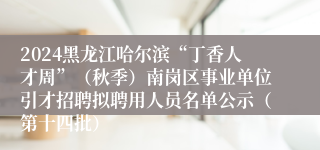 2024黑龙江哈尔滨“丁香人才周”（秋季）南岗区事业单位引才招聘拟聘用人员名单公示（第十四批）