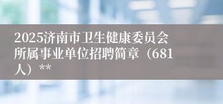 2025济南市卫生健康委员会所属事业单位招聘简章（681人）**