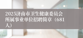 2025济南市卫生健康委员会所属事业单位招聘简章（681人）