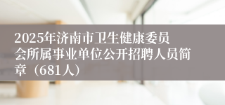 2025年济南市卫生健康委员会所属事业单位公开招聘人员简章（681人）