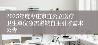 2025年度枣庄市直公立医疗卫生单位急需紧缺自主引才需求公告