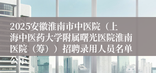 2025安徽淮南市中医院（上海中医药大学附属曙光医院淮南医院（筹））招聘录用人员名单公示