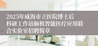 2025年威海市立医院博士后科研工作站脑机智能医疗应用联合实验室招聘简章