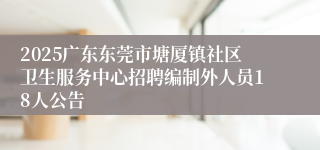 2025广东东莞市塘厦镇社区卫生服务中心招聘编制外人员18人公告 