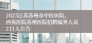 2025江苏苏州市中医医院、西苑医院苏州医院招聘编外人员211人公告
