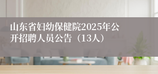 山东省妇幼保健院2025年公开招聘人员公告（13人）