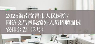 2025海南文昌市人民医院/同济文昌医院编外人员招聘面试安排公告（3号）