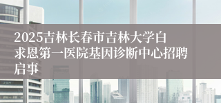 2025吉林长春市吉林大学白求恩第一医院基因诊断中心招聘启事
