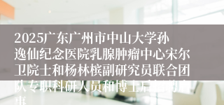 2025广东广州市中山大学孙逸仙纪念医院乳腺肿瘤中心宋尔卫院士和杨林槟副研究员联合团队专职科研人员和博士后招聘启事