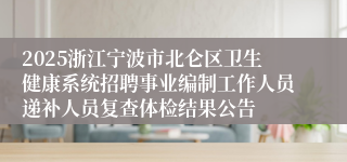 2025浙江宁波市北仑区卫生健康系统招聘事业编制工作人员递补人员复查体检结果公告