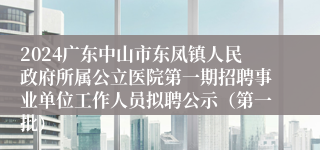 2024广东中山市东凤镇人民政府所属公立医院第一期招聘事业单位工作人员拟聘公示（第一批）
