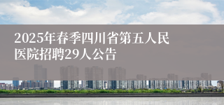 2025年春季四川省第五人民医院招聘29人公告