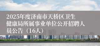 2025年度济南市天桥区卫生健康局所属事业单位公开招聘人员公告（16人）