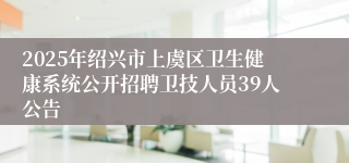 2025年绍兴市上虞区卫生健康系统公开招聘卫技人员39人公告