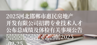 2025河北邯郸市惠民房地产开发有限公司招聘专业技术人才公布总成绩及体检有关事项公告										2025-02-25