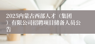 2025内蒙古西部人才（集团）有限公司招聘项目储备人员公告