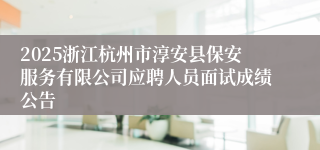 2025浙江杭州市淳安县保安服务有限公司应聘人员面试成绩公告