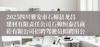 2025四川雅安市石棉县龙昌建材有限责任公司石棉恒泰昌商砼有限公司招聘驾驶员拟聘用公示