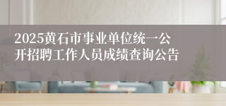 2025黄石市事业单位统一公开招聘工作人员成绩查询公告