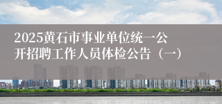 2025黄石市事业单位统一公开招聘工作人员体检公告（一）