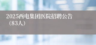 2025西电集团医院招聘公告（83人）