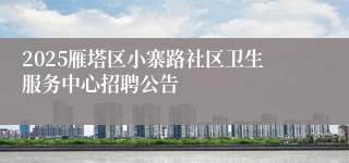 2025雁塔区小寨路社区卫生服务中心招聘公告