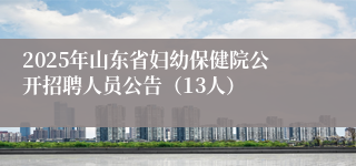 2025年山东省妇幼保健院公开招聘人员公告（13人）