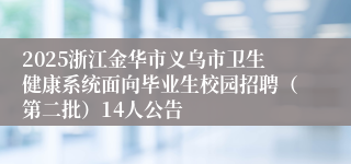 2025浙江金华市义乌市卫生健康系统面向毕业生校园招聘（第二批）14人公告