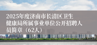 2025年度济南市长清区卫生健康局所属事业单位公开招聘人员简章（62人）