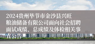 2024贵州毕节市金沙县兴旺粮油储备有限公司面向社会招聘面试成绩、总成绩及体检相关事宜公告